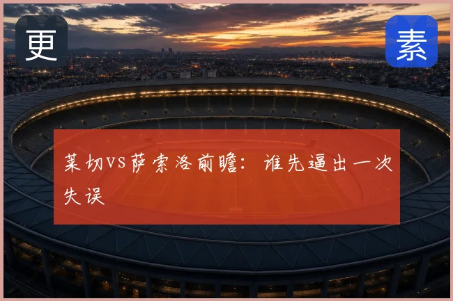 莱切vs萨索洛前瞻：谁先逼出一次失误