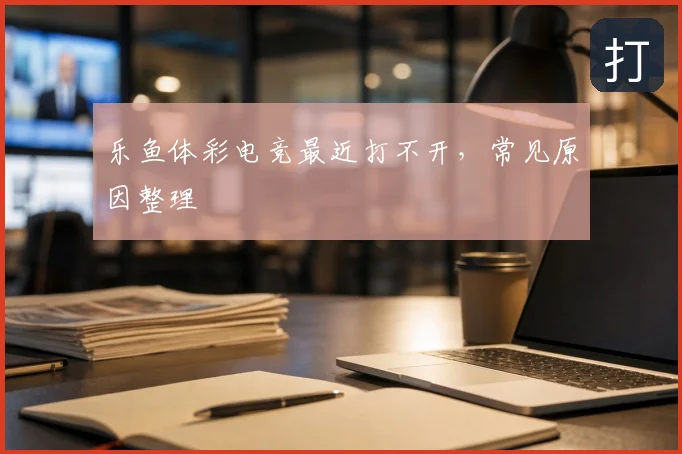 乐鱼体彩电竞最近打不开，常见原因整理