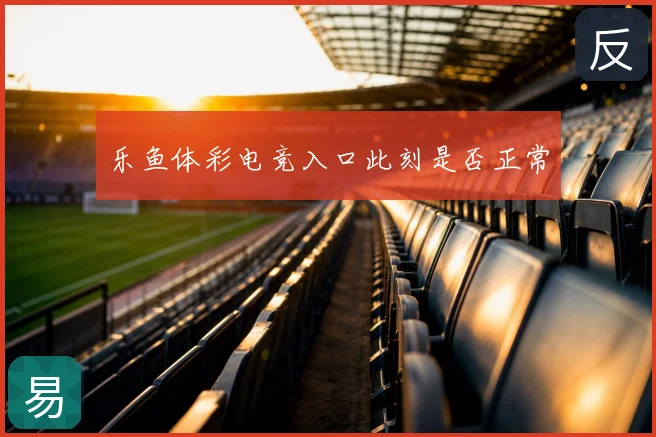 乐鱼体彩电竞入口此刻是否正常