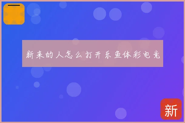 新来的人怎么打开乐鱼体彩电竞