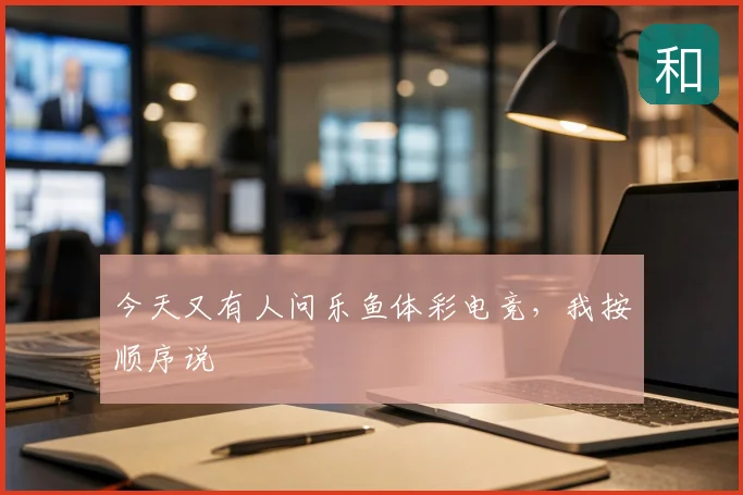 今天又有人问乐鱼体彩电竞，我按顺序说