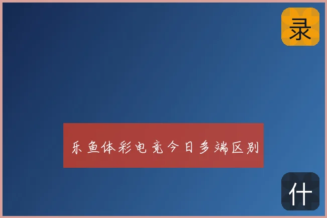 乐鱼体彩电竞今日多端区别