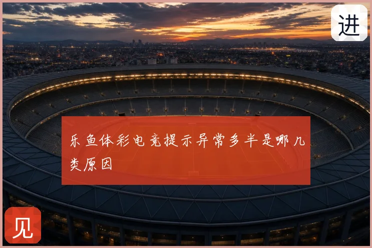乐鱼体彩电竞提示异常多半是哪几类原因