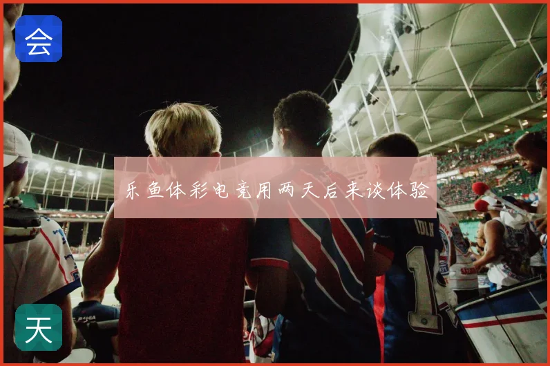 乐鱼体彩电竞用两天后来谈体验